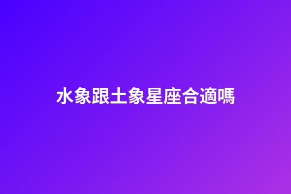 水象跟土象星座合適嗎