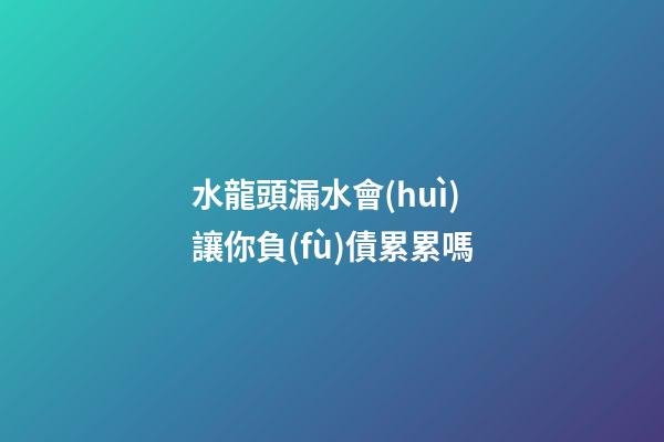 水龍頭漏水會(huì)讓你負(fù)債累累嗎