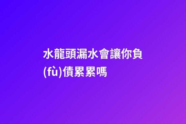 水龍頭漏水會讓你負(fù)債累累嗎