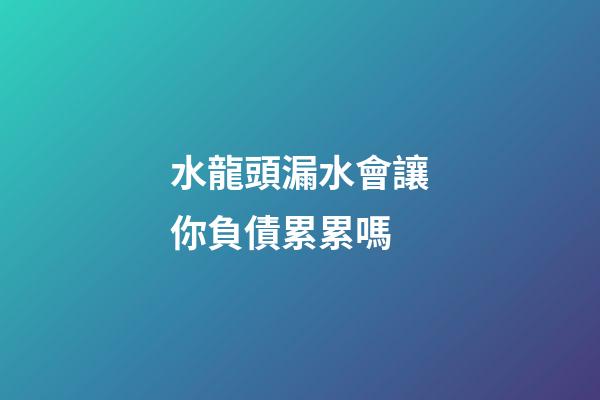 水龍頭漏水會讓你負債累累嗎
