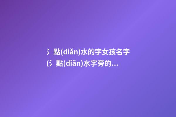 氵點(diǎn)水的字女孩名字(氵點(diǎn)水字旁的字有哪些字女孩)