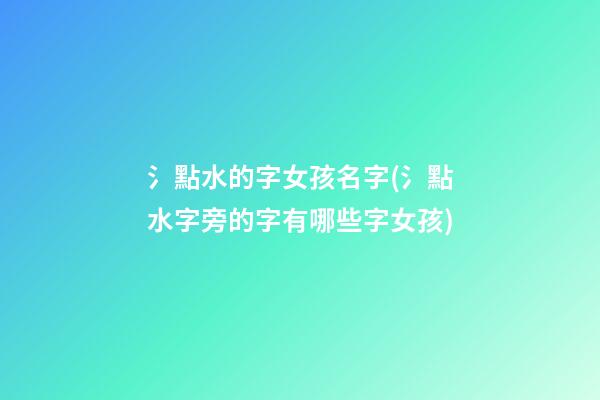 氵點水的字女孩名字(氵點水字旁的字有哪些字女孩)
