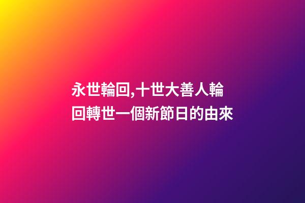 永世輪回,十世大善人輪回轉世一個新節日的由來-第1張-觀點-玄機派