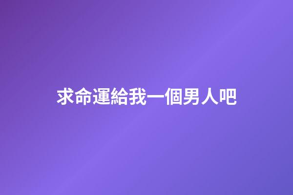 求命運給我一個男人吧