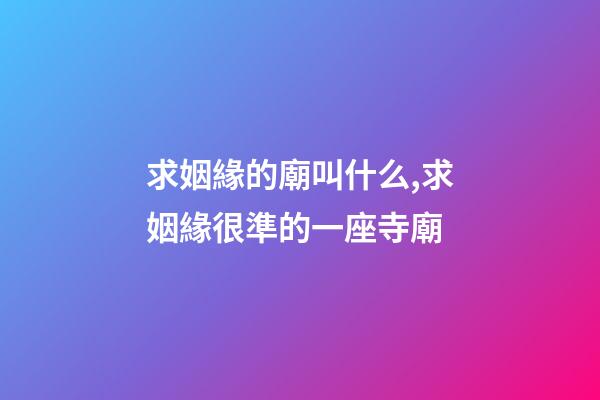求姻緣的廟叫什么,求姻緣很準的一座寺廟-第1張-觀點-玄機派