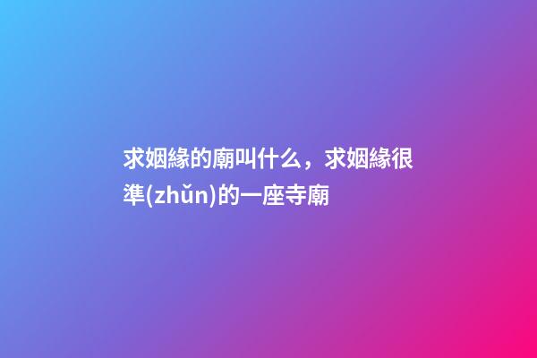 求姻緣的廟叫什么，求姻緣很準(zhǔn)的一座寺廟