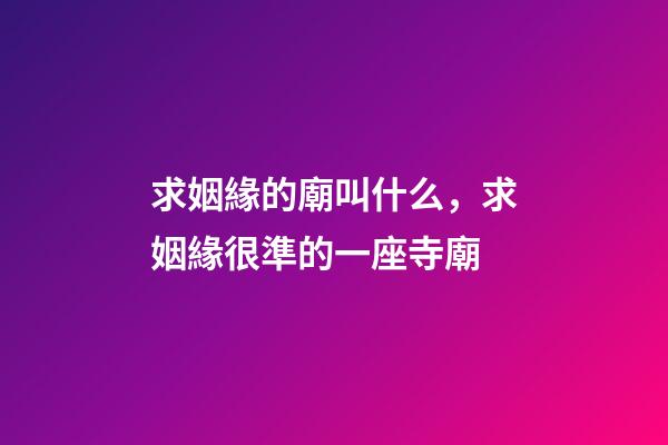 求姻緣的廟叫什么，求姻緣很準的一座寺廟