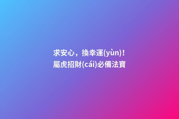 求安心，換幸運(yùn)！屬虎招財(cái)必備法寶