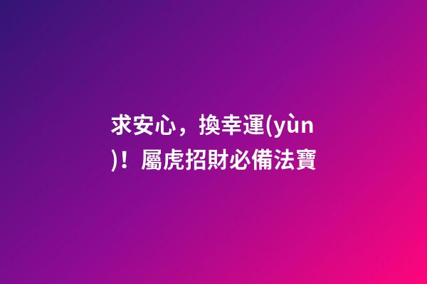 求安心，換幸運(yùn)！屬虎招財必備法寶