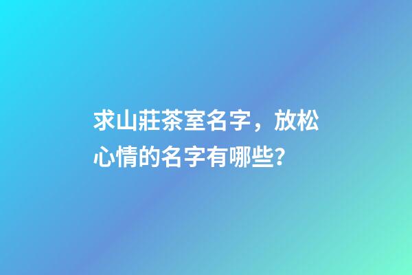 求山莊茶室名字，放松心情的名字有哪些？-第1張-公司起名-玄機派