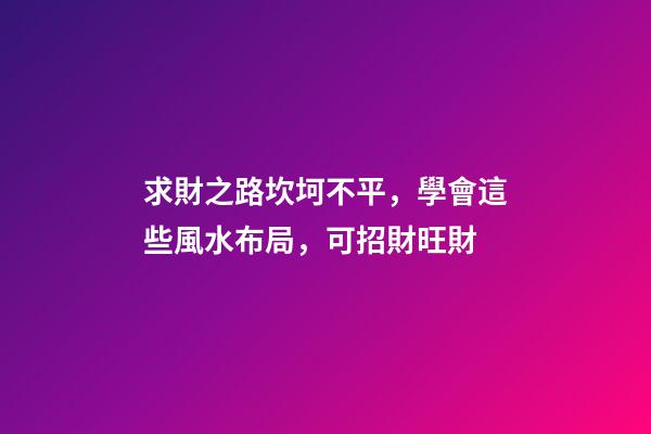 求財之路坎坷不平，學會這些風水布局，可招財旺財