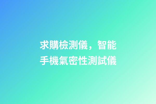 求購檢測儀，智能手機氣密性測試儀-第1張-觀點-玄機派