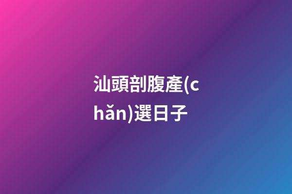 汕頭剖腹產(chǎn)選日子