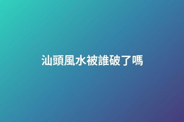 汕頭風水被誰破了嗎