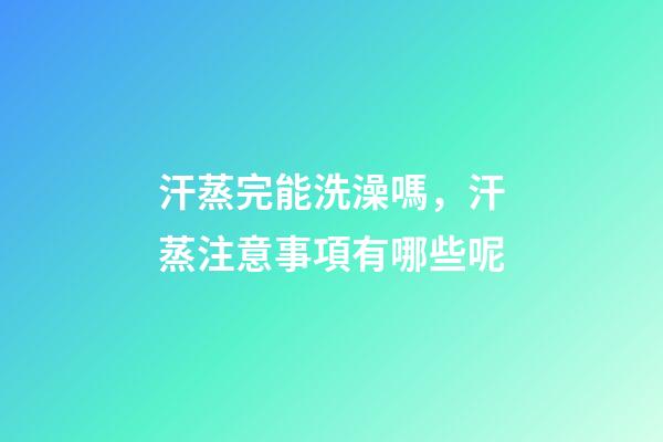 汗蒸完能洗澡嗎，汗蒸注意事項有哪些呢-第1張-觀點-玄機派