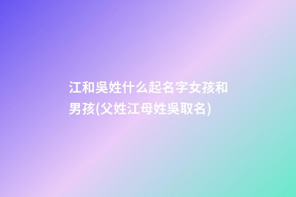 江和吳姓什么起名字女孩和男孩(父姓江母姓吳取名)