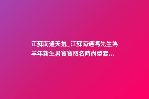 江蘇南通天氣_江蘇南通馮先生為羊年新生男寶寶取名時尚型套餐-第1張-公司起名-玄機派