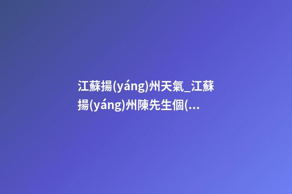 江蘇揚(yáng)州天氣_江蘇揚(yáng)州陳先生個(gè)人改名智慧型套餐-第1張-公司起名-玄機(jī)派