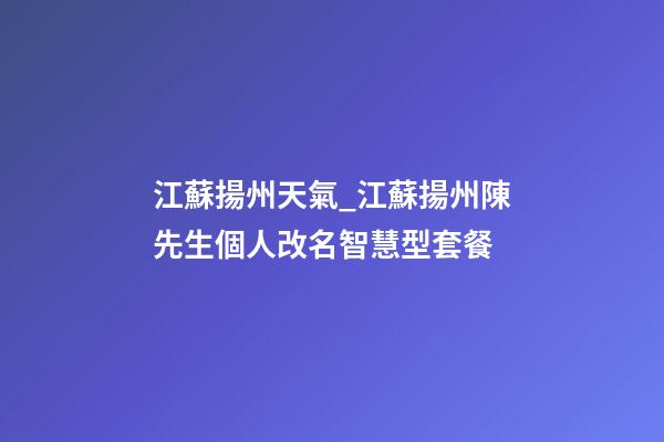 江蘇揚州天氣_江蘇揚州陳先生個人改名智慧型套餐-第1張-公司起名-玄機派