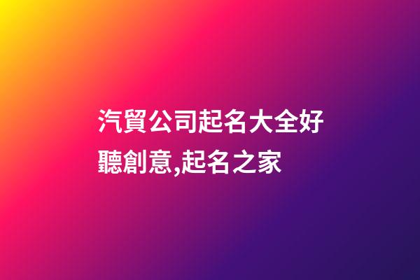 汽貿公司起名大全好聽創意,起名之家-第1張-公司起名-玄機派