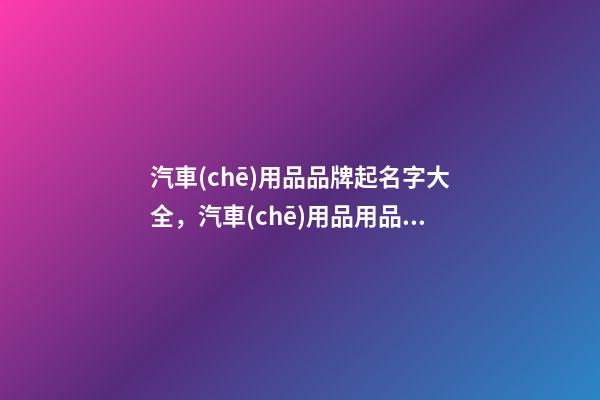汽車(chē)用品品牌起名字大全，汽車(chē)用品用品品牌起名技巧？-第1張-商標(biāo)起名-玄機(jī)派