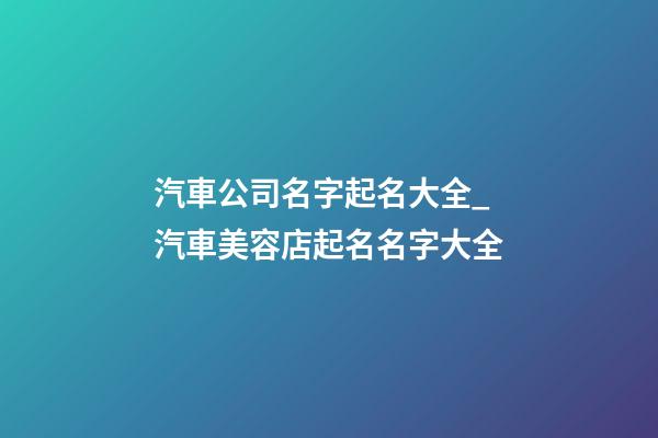 汽車公司名字起名大全_汽車美容店起名名字大全-第1張-公司起名-玄機派
