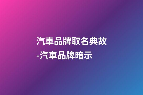 汽車品牌取名典故-汽車品牌暗示-第1張-公司起名-玄機派