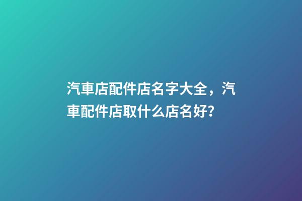 汽車店配件店名字大全，汽車配件店取什么店名好？-第1張-店鋪起名-玄機派