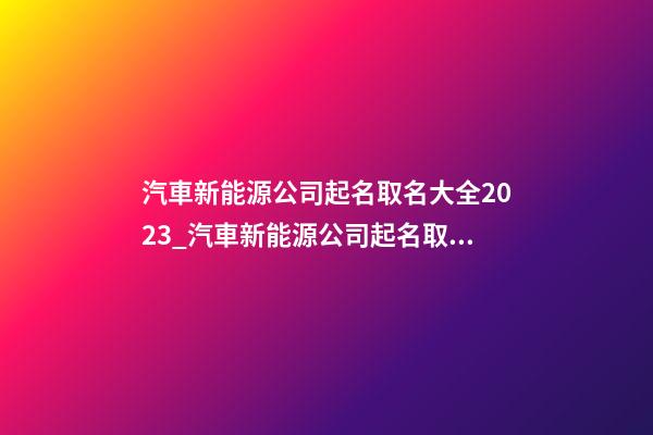 汽車新能源公司起名取名大全2023_汽車新能源公司起名取名大全2023雞年-第1張-公司起名-玄機(jī)派