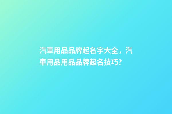 汽車用品品牌起名字大全，汽車用品用品品牌起名技巧？-第1張-商標起名-玄機派