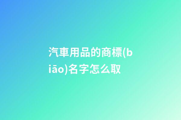 汽車用品的商標(biāo)名字怎么取-第1張-商標(biāo)起名-玄機(jī)派