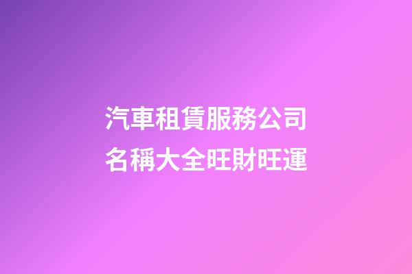 汽車租賃服務公司名稱大全旺財旺運-第1張-公司起名-玄機派