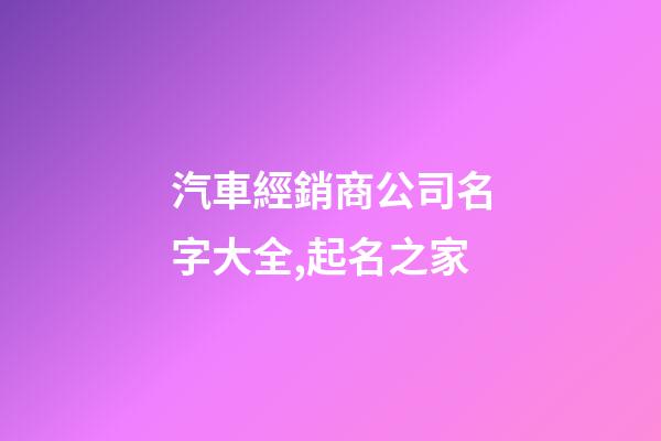 汽車經銷商公司名字大全,起名之家-第1張-公司起名-玄機派