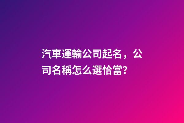 汽車運輸公司起名，公司名稱怎么選恰當？-第1張-公司起名-玄機派