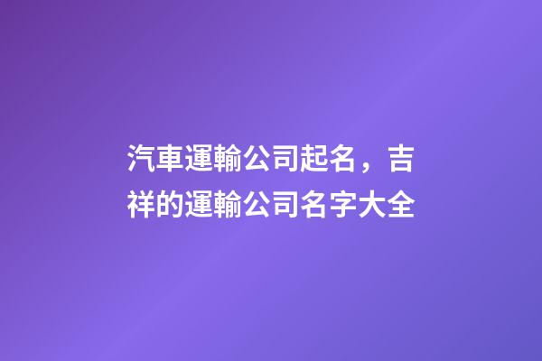 汽車運輸公司起名，吉祥的運輸公司名字大全-第1張-公司起名-玄機派
