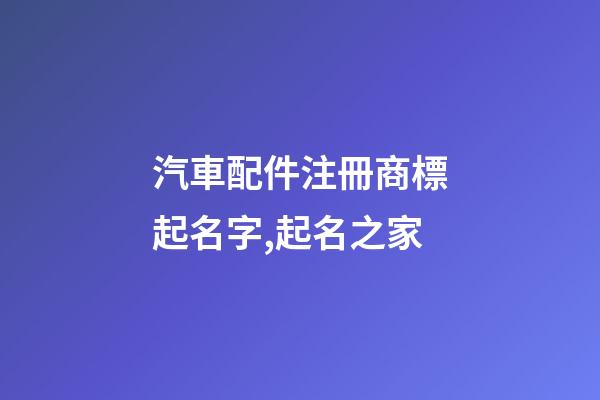 汽車配件注冊商標起名字,起名之家-第1張-商標起名-玄機派