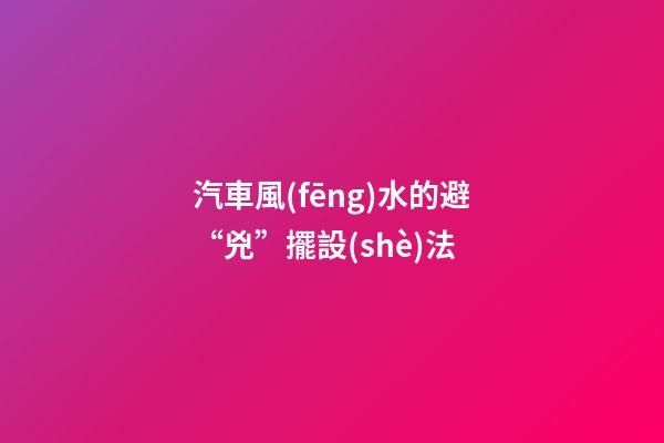 汽車風(fēng)水的避“兇”擺設(shè)法