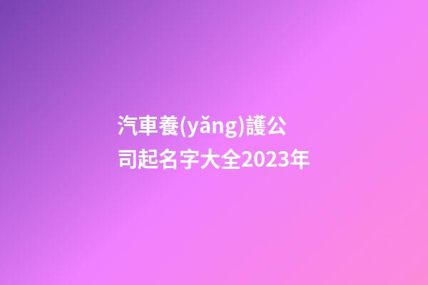 汽車養(yǎng)護公司起名字大全2023年-第1張-公司起名-玄機派