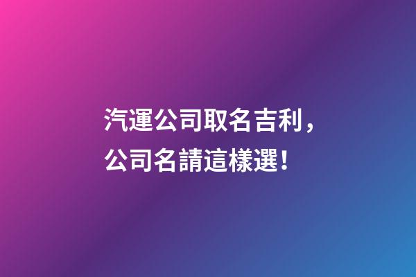汽運公司取名吉利，公司名請這樣選！-第1張-公司起名-玄機派