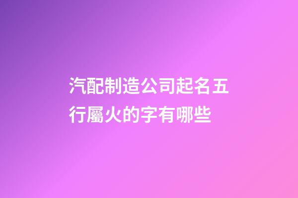 汽配制造公司起名五行屬火的字有哪些-第1張-公司起名-玄機(jī)派