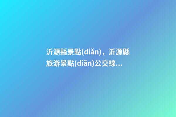沂源縣景點(diǎn)，沂源縣旅游景點(diǎn)公交線路攻略來了