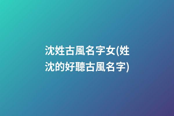 沈姓古風名字女(姓沈的好聽古風名字)