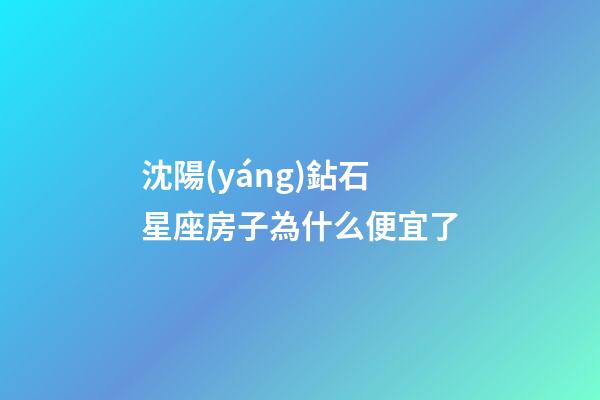 沈陽(yáng)鉆石星座房子為什么便宜了-第1張-星座運(yùn)勢(shì)-玄機(jī)派