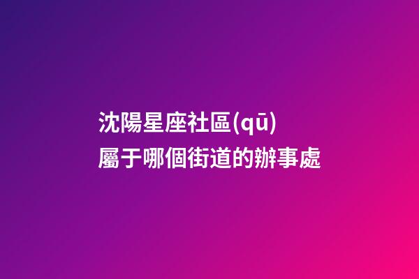 沈陽星座社區(qū)屬于哪個街道的辦事處-第1張-星座運勢-玄機派