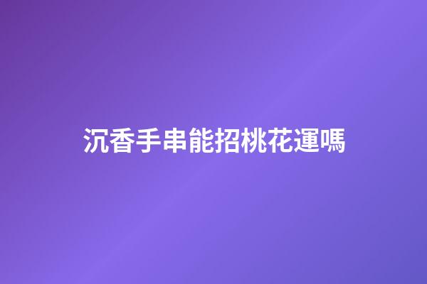 沉香手串能招桃花運嗎