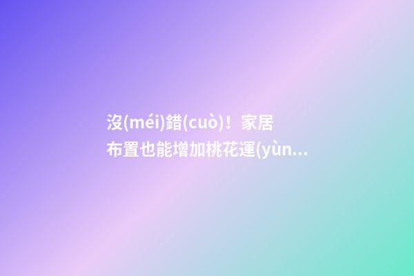 沒(méi)錯(cuò)！家居布置也能增加桃花運(yùn)！