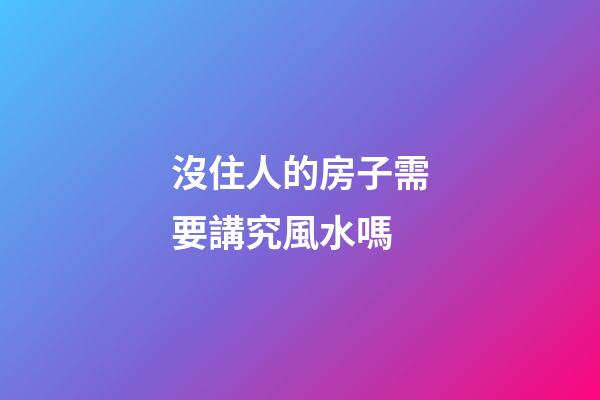 沒住人的房子需要講究風水嗎