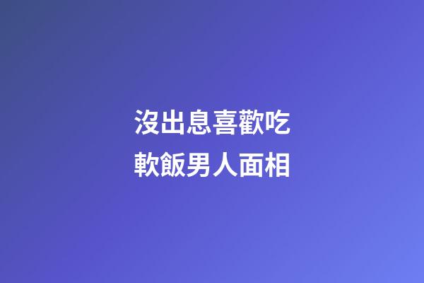 沒出息喜歡吃軟飯男人面相