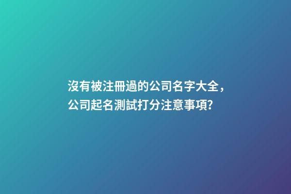 沒有被注冊過的公司名字大全，公司起名測試打分注意事項？-第1張-公司起名-玄機派