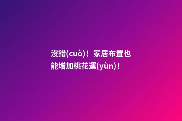 沒錯(cuò)！家居布置也能增加桃花運(yùn)！